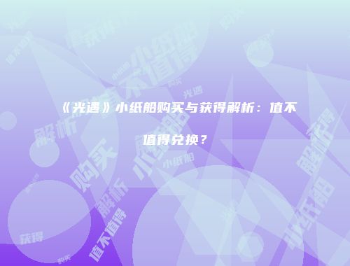 《光遇》小纸船购买与获得解析：值不值得兑换？