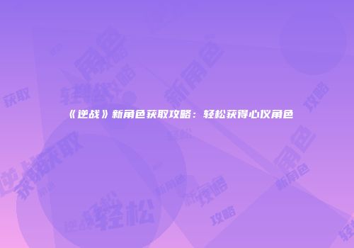 《逆战》新角色获取攻略：轻松获得心仪角色