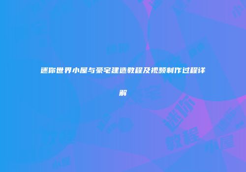 迷你世界小屋与豪宅建造教程及视频制作过程详解