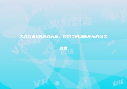 火影忍者VR游戏解析：技术与剧场版音乐的完美融合