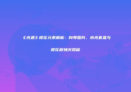 《光遇》樱花元素解析：向导图片、水光套盒与樱花树烛火揭秘