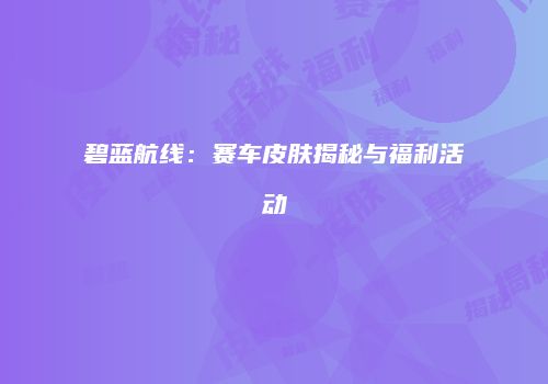 碧蓝航线：赛车皮肤揭秘与福利活动
