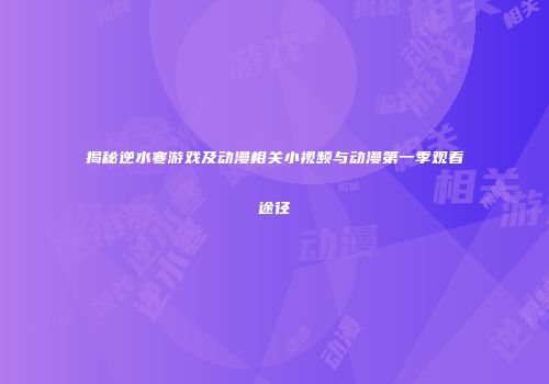 揭秘逆水寒游戏及动漫相关小视频与动漫第一季观看途径
