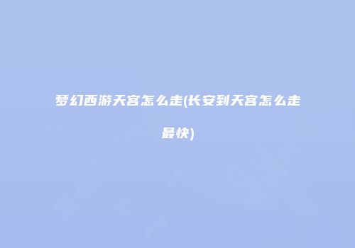梦幻西游天宫怎么走(长安到天宫怎么走最快)
