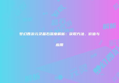 梦幻西游元灵晶石深度解析：获取方法、价值与应用