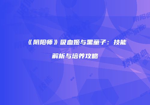 《阴阳师》吸血姬与黑童子：技能解析与培养攻略