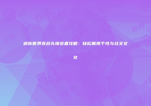 迷你世界宣战头像设置攻略：轻松展现个性与社交文化