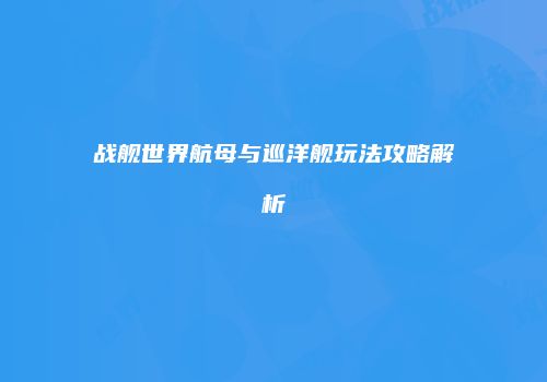 战舰世界航母与巡洋舰玩法攻略解析