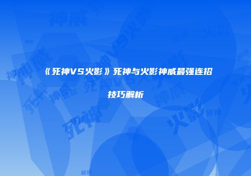 《死神VS火影》死神与火影神威最强连招技巧解析