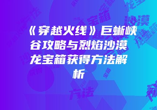 《穿越火线》巨蜥峡谷攻略与烈焰沙漠龙宝箱获得方法解析