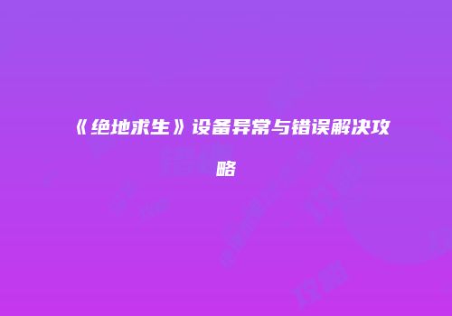 《绝地求生》设备异常与错误解决攻略