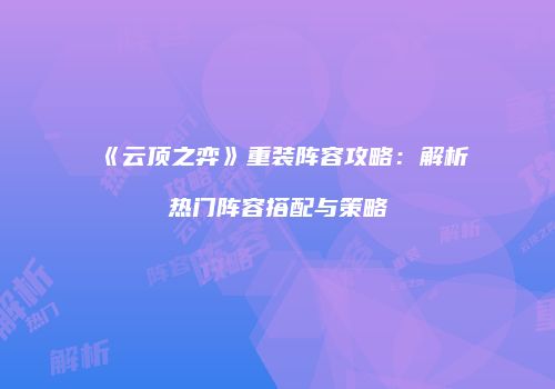 《云顶之弈》重装阵容攻略：解析热门阵容搭配与策略