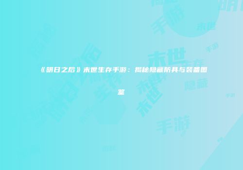《明日之后》末世生存手游：揭秘隐藏防具与装备图鉴