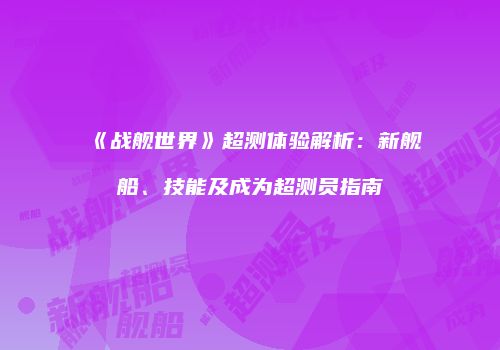 《战舰世界》超测体验解析：新舰船、技能及成为超测员指南