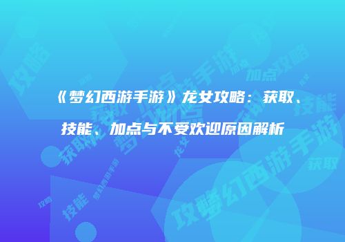 《梦幻西游手游》龙女攻略：获取、技能、加点与不受欢迎原因解析