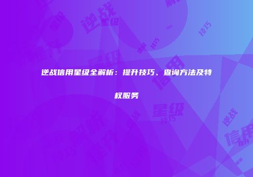 逆战信用星级全解析：提升技巧、查询方法及特权服务