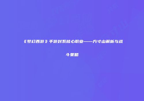 《梦幻西游》手游封系核心职业——方寸山解析与战斗策略