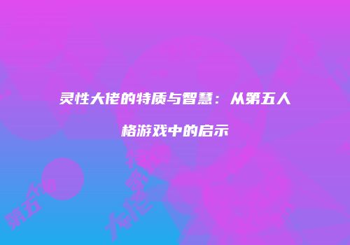 灵性大佬的特质与智慧：从第五人格游戏中的启示