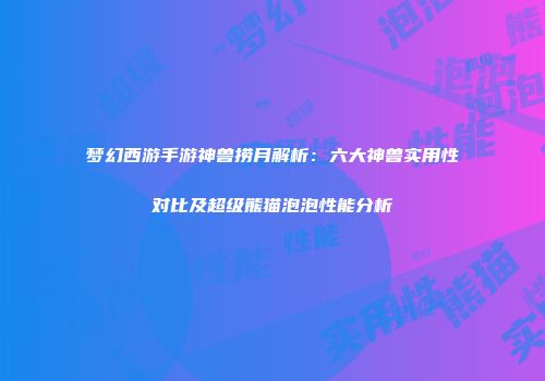 梦幻西游手游神兽捞月解析：六大神兽实用性对比及超级熊猫泡泡性能分析
