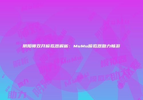 阴阳师双开模拟器解析：MuMu模拟器助力畅游