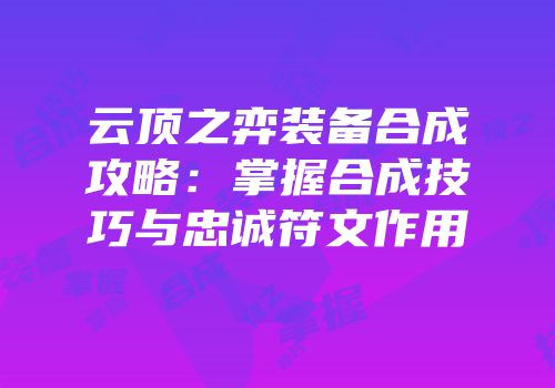 云顶之弈装备合成攻略：掌握合成技巧与忠诚符文作用