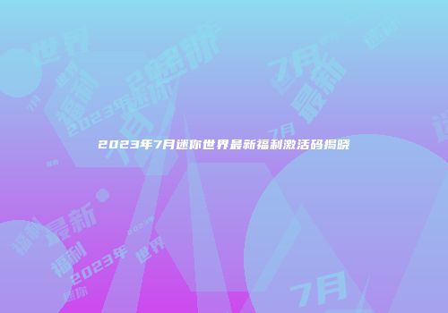 2023年7月迷你世界最新福利激活码揭晓