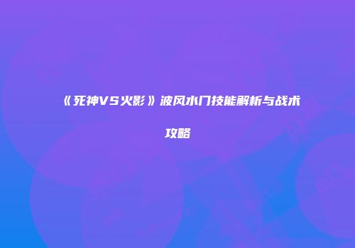 《死神VS火影》波风水门技能解析与战术攻略