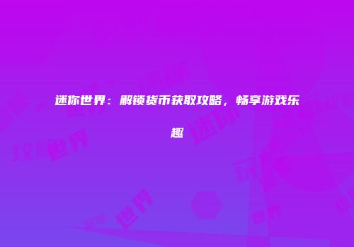 迷你世界：解锁货币获取攻略，畅享游戏乐趣