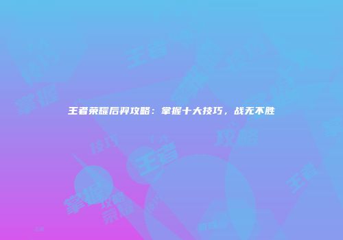 王者荣耀后羿攻略：掌握十大技巧，战无不胜