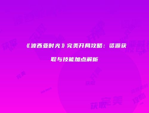 《波西亚时光》完美开局攻略：资源获取与技能加点解析