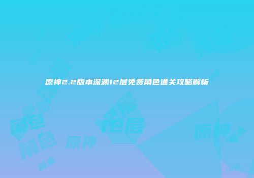 原神2.2版本深渊12层免费角色通关攻略解析