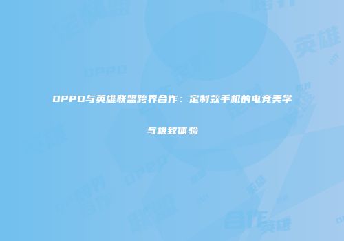 OPPO与英雄联盟跨界合作：定制款手机的电竞美学与极致体验