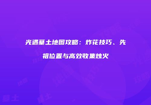 光遇墓土地图攻略：炸花技巧、先祖位置与高效收集烛火