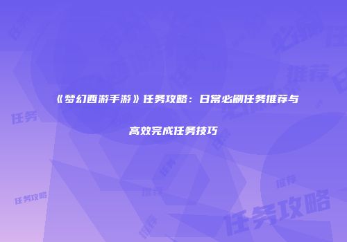 《梦幻西游手游》任务攻略：日常必刷任务推荐与高效完成任务技巧