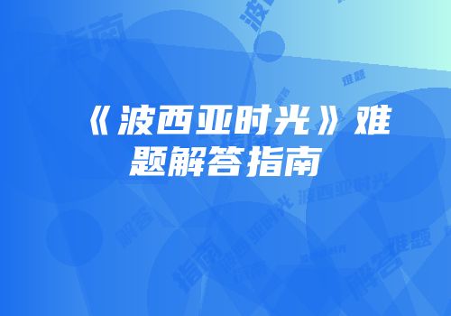 《波西亚时光》难题解答指南