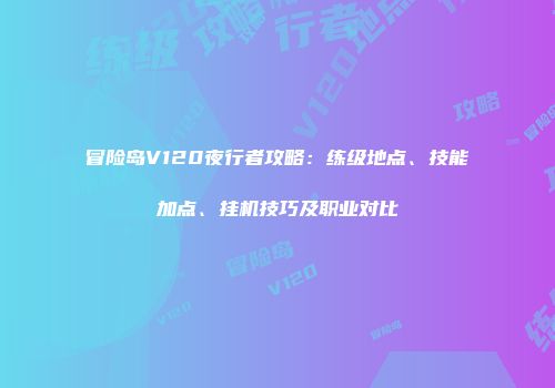 冒险岛V120夜行者攻略：练级地点、技能加点、挂机技巧及职业对比