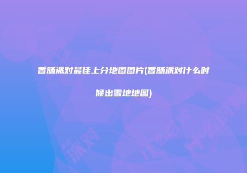 香肠派对最佳上分地图图片(香肠派对什么时候出雪地地图)
