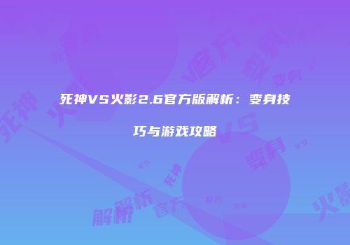 死神VS火影2.6官方版解析：变身技巧与游戏攻略