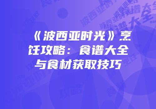 《波西亚时光》烹饪攻略：食谱大全与食材获取技巧