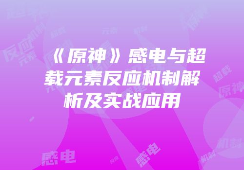 《原神》感电与超载元素反应机制解析及实战应用