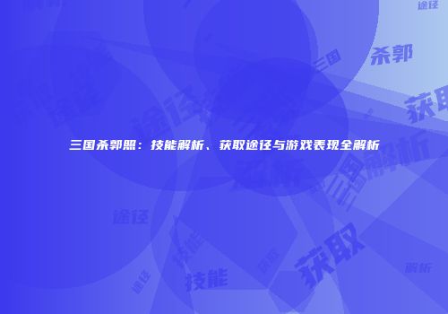 三国杀郭照：技能解析、获取途径与游戏表现全解析