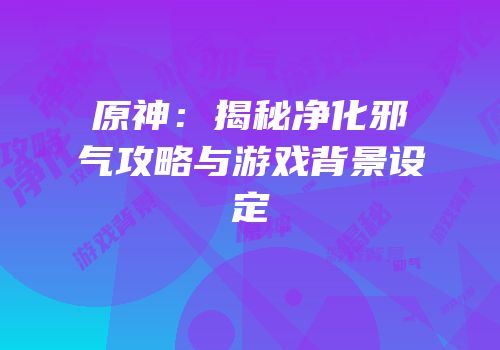 原神：揭秘净化邪气攻略与游戏背景设定