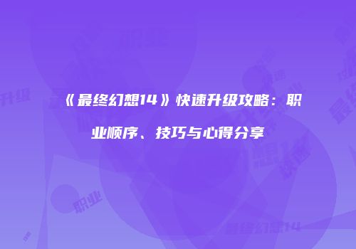《最终幻想14》快速升级攻略：职业顺序、技巧与心得分享