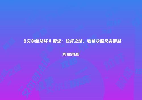 《艾尔登法环》解惑：拉杆之谜、收集攻略及实用知识点揭秘