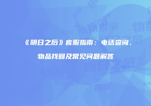 《明日之后》客服指南：电话查询、物品找回及常见问题解答