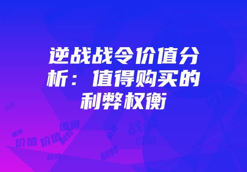 逆战战令价值分析：值得购买的利弊权衡