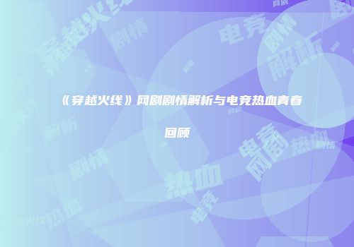 《穿越火线》网剧剧情解析与电竞热血青春回顾
