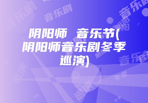 阴阳师 音乐节(阴阳师音乐剧冬季巡演)