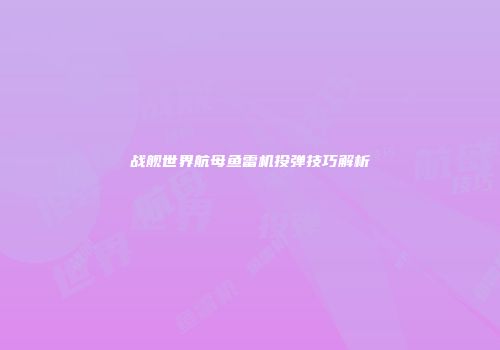 战舰世界航母鱼雷机投弹技巧解析