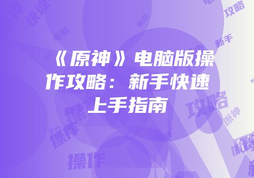 《原神》电脑版操作攻略：新手快速上手指南